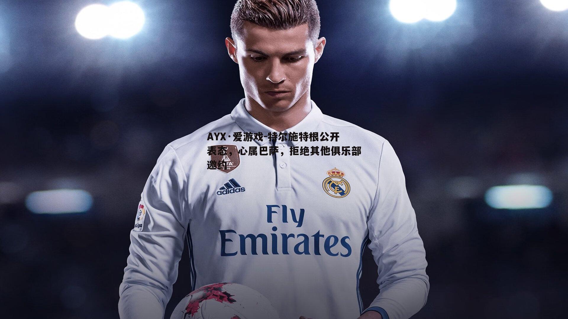 特尔施特根公开表态，心属巴萨，拒绝其他俱乐部邀约